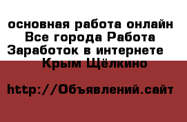 основная работа онлайн - Все города Работа » Заработок в интернете   . Крым,Щёлкино